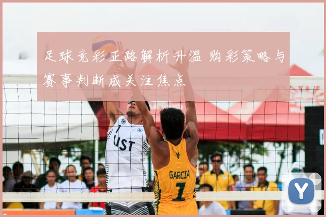 足球竞彩正路解析升温 购彩策略与赛事判断成关注焦点