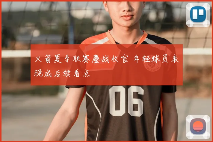 火箭夏季联赛鏖战收官 年轻球员表现成后续看点