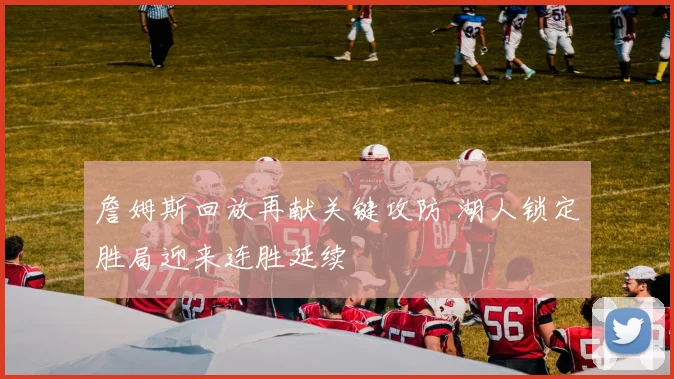 詹姆斯回放再献关键攻防 湖人锁定胜局迎来连胜延续