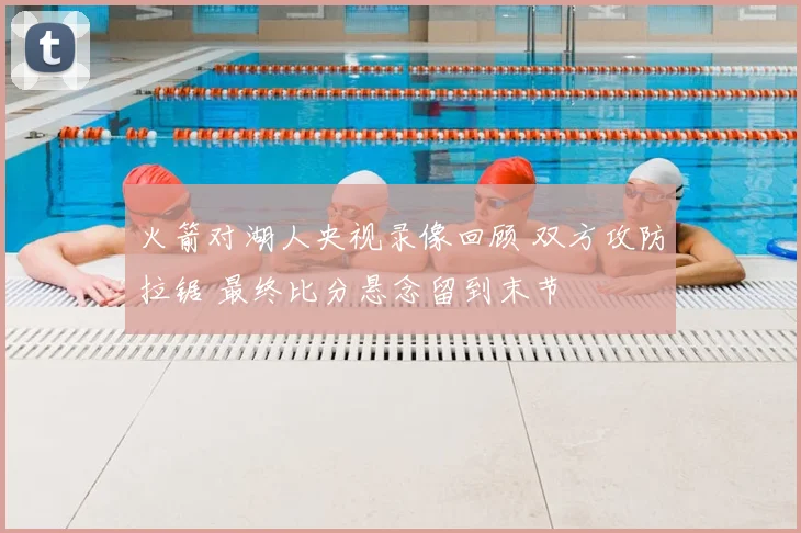 火箭对湖人央视录像回顾 双方攻防拉锯 最终比分悬念留到末节