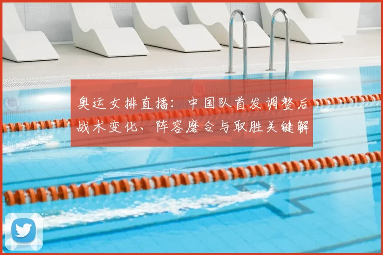 奥运女排直播：中国队首发调整后战术变化、阵容磨合与取胜关键解读