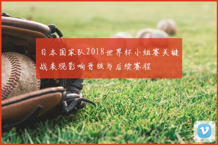 日本国家队2018世界杯小组赛关键战表现影响晋级与后续赛程