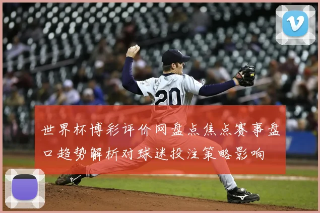 世界杯博彩评价网盘点焦点赛事盘口趋势解析对球迷投注策略影响