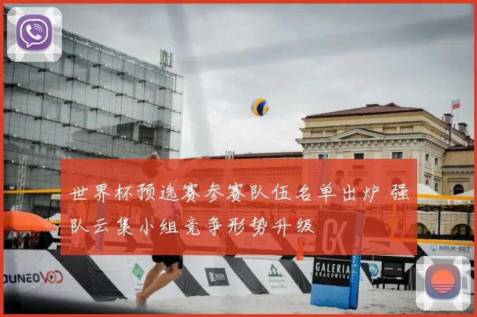 世界杯预选赛参赛队伍名单出炉 强队云集小组竞争形势升级