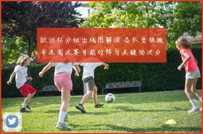 欧洲杯分组出线图解读 各队晋级概率及淘汰赛可能对阵与关键场次分析