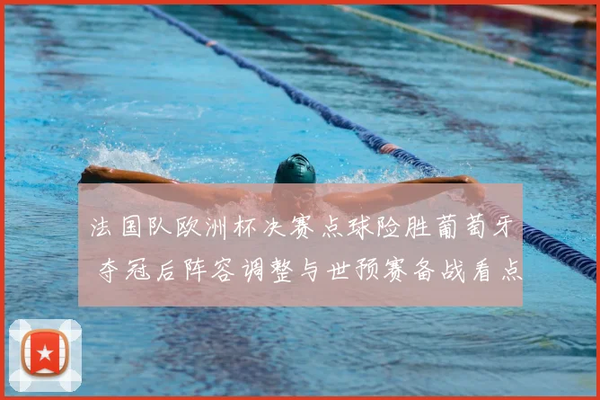 法国队欧洲杯决赛点球险胜葡萄牙 夺冠后阵容调整与世预赛备战看点