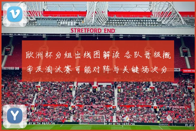 欧洲杯分组出线图解读 各队晋级概率及淘汰赛可能对阵与关键场次分析