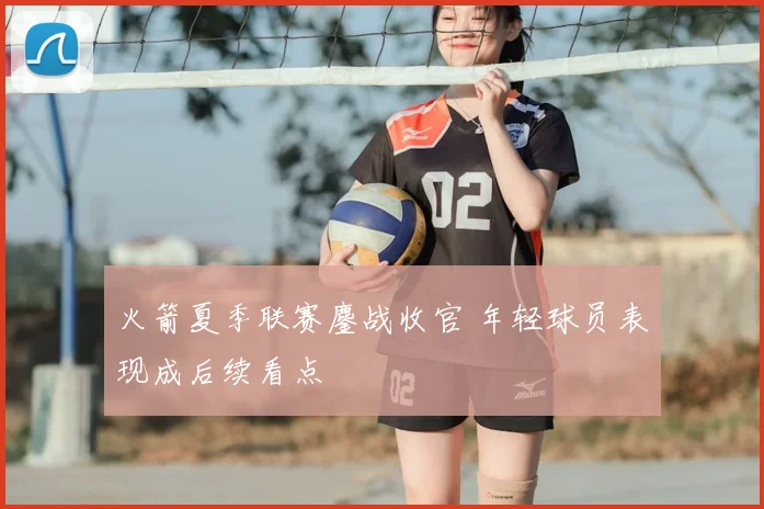 火箭夏季联赛鏖战收官 年轻球员表现成后续看点