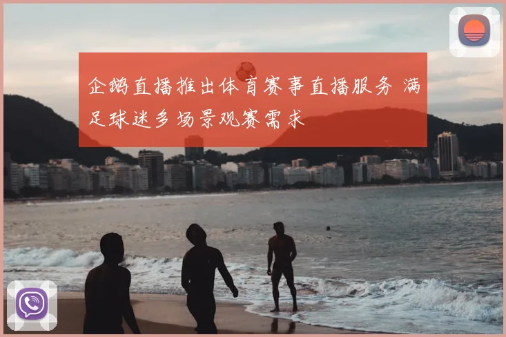 企鹅直播推出体育赛事直播服务 满足球迷多场景观赛需求