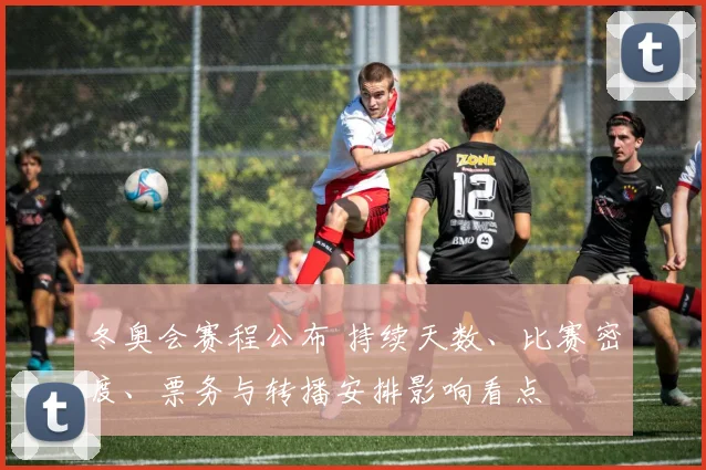 冬奥会赛程公布 持续天数、比赛密度、票务与转播安排影响看点