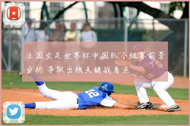 法国女足世界杯中国队小组赛前景分析 争取出线关键战看点