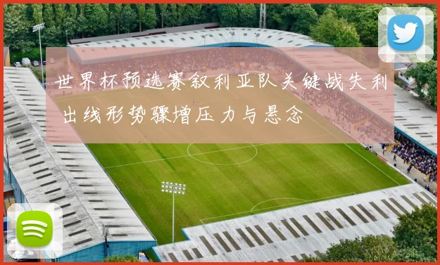 世界杯预选赛叙利亚队关键战失利 出线形势骤增压力与悬念