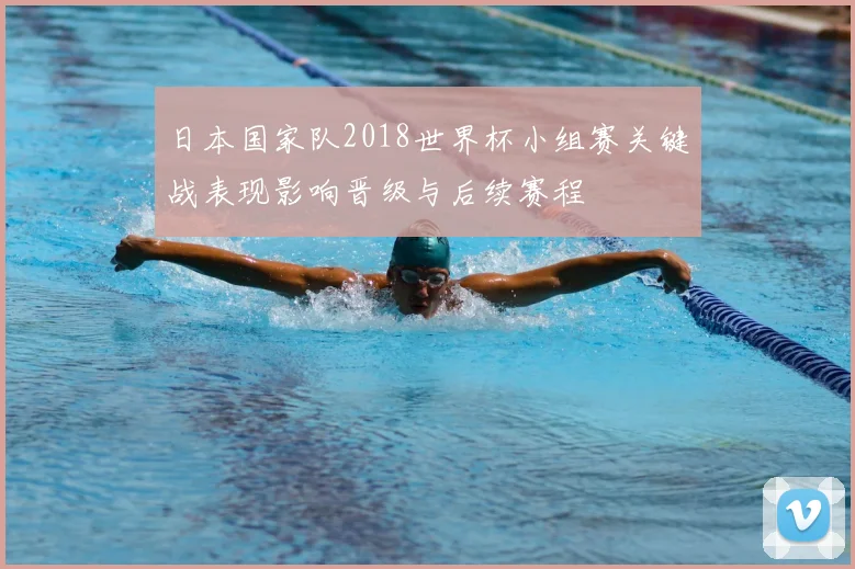 日本国家队2018世界杯小组赛关键战表现影响晋级与后续赛程