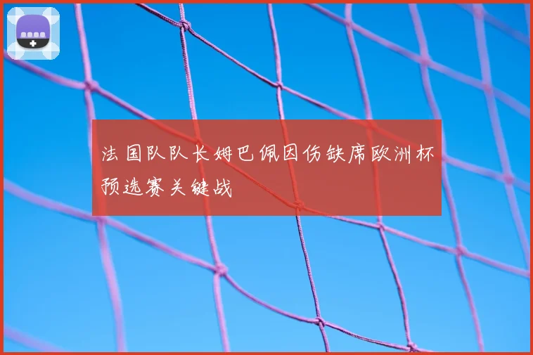 法国队队长姆巴佩因伤缺席欧洲杯预选赛关键战