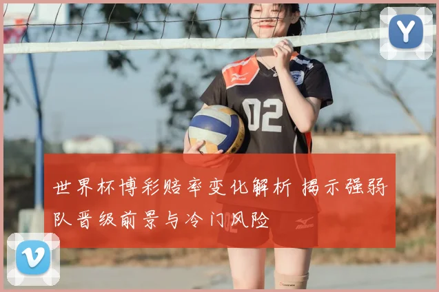 世界杯博彩赔率变化解析 揭示强弱队晋级前景与冷门风险