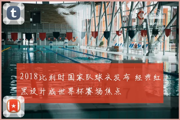 2018比利时国家队球衣发布 经典红黑设计成世界杯赛场焦点