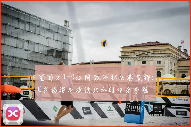 葡萄牙1-0法国 欧洲杯决赛集锦：C罗伤退与埃德尔加时绝杀夺冠