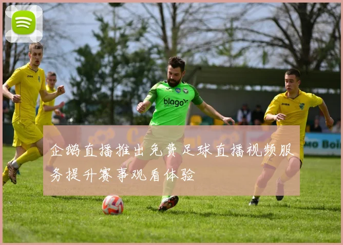 企鹅直播推出免费足球直播视频服务提升赛事观看体验