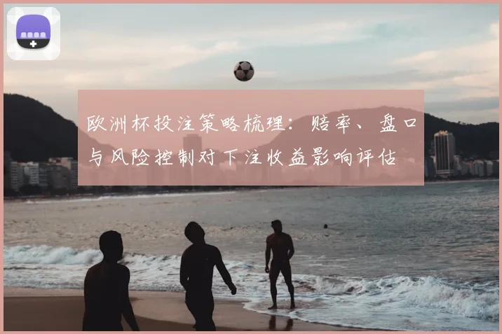 欧洲杯投注策略梳理：赔率、盘口与风险控制对下注收益影响评估
