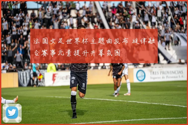 法国女足世界杯主题曲发布 旋律融合赛事元素提升开幕氛围