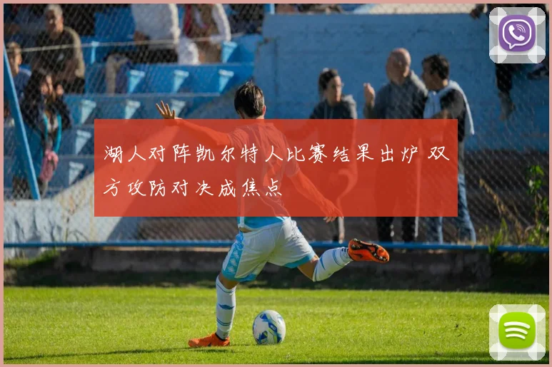 湖人对阵凯尔特人比赛结果出炉 双方攻防对决成焦点