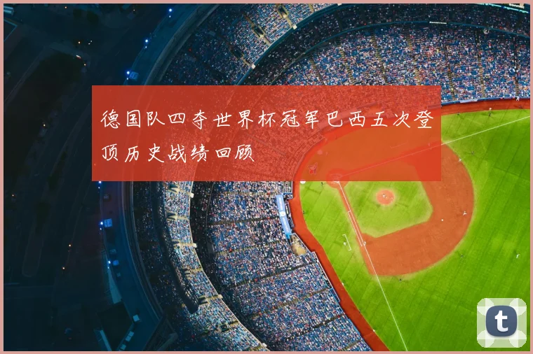 德国队四夺世界杯冠军巴西五次登顶历史战绩回顾