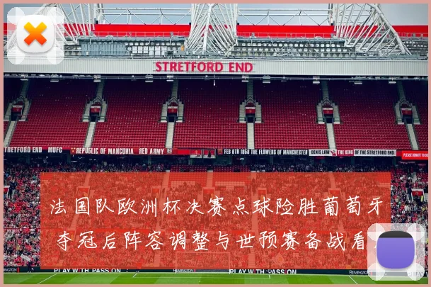 法国队欧洲杯决赛点球险胜葡萄牙 夺冠后阵容调整与世预赛备战看点