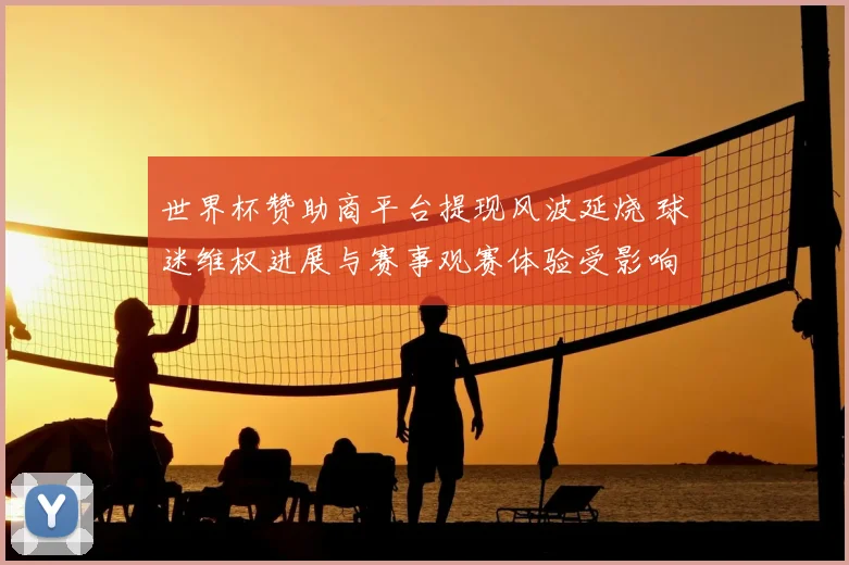 世界杯赞助商平台提现风波延烧 球迷维权进展与赛事观赛体验受影响