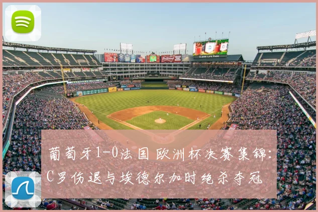 葡萄牙1-0法国 欧洲杯决赛集锦：C罗伤退与埃德尔加时绝杀夺冠