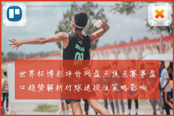 世界杯博彩评价网盘点焦点赛事盘口趋势解析对球迷投注策略影响