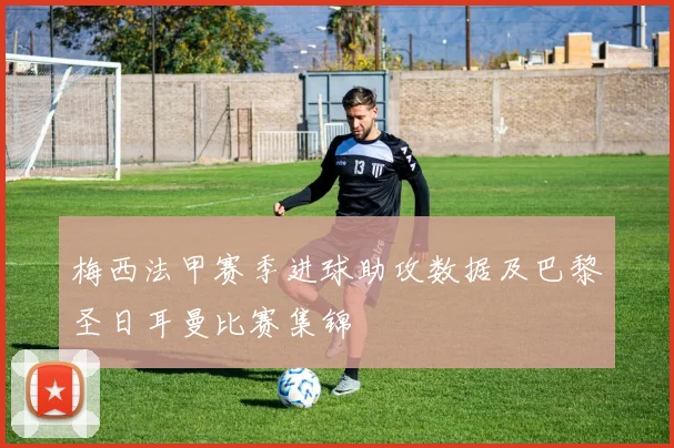 梅西法甲赛季进球助攻数据及巴黎圣日耳曼比赛集锦