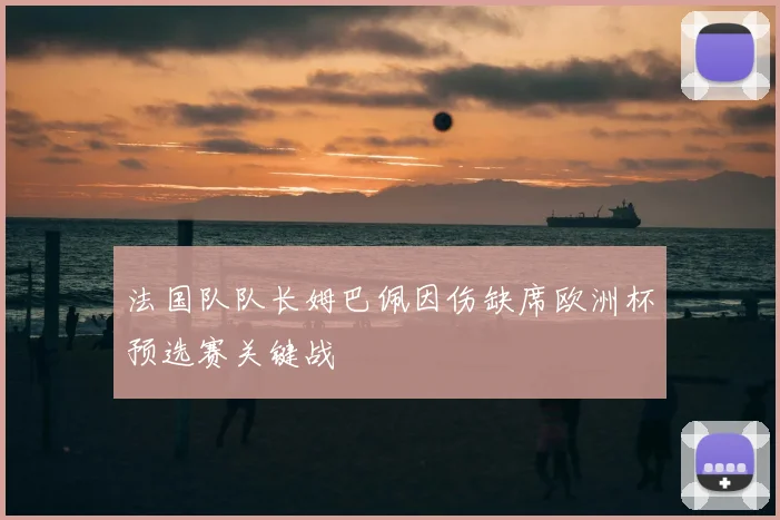 法国队队长姆巴佩因伤缺席欧洲杯预选赛关键战