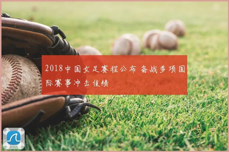 2018中国女足赛程公布 备战多项国际赛事冲击佳绩