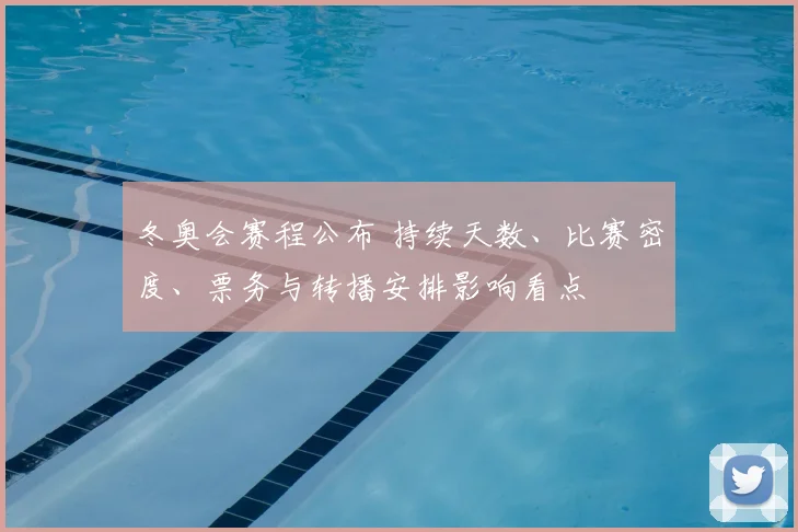 冬奥会赛程公布 持续天数、比赛密度、票务与转播安排影响看点