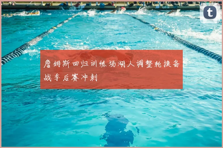 詹姆斯回归训练场湖人调整轮换备战季后赛冲刺