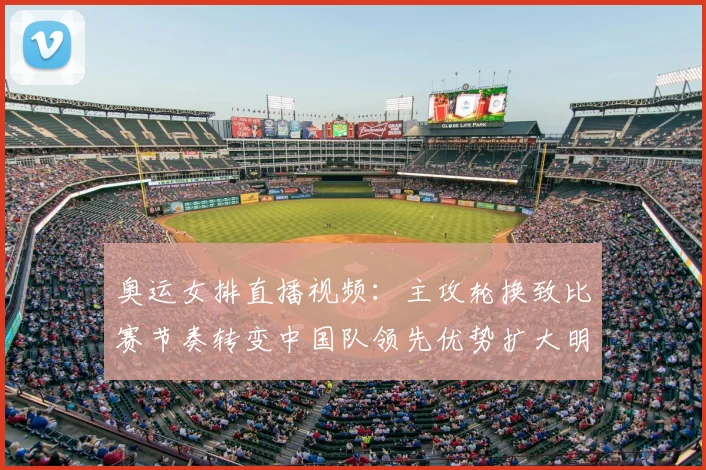 奥运女排直播视频：主攻轮换致比赛节奏转变中国队领先优势扩大明显