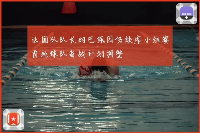 法国队队长姆巴佩因伤缺席小组赛首轮球队备战计划调整