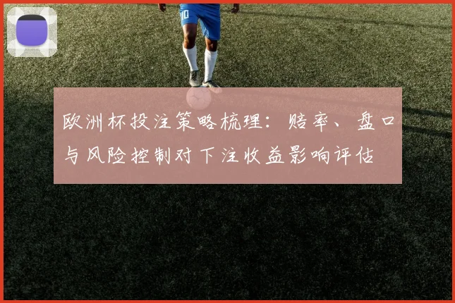 欧洲杯投注策略梳理：赔率、盘口与风险控制对下注收益影响评估