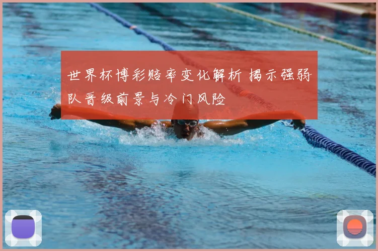 世界杯博彩赔率变化解析 揭示强弱队晋级前景与冷门风险