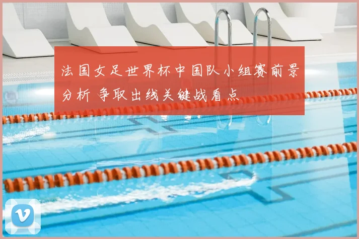 法国女足世界杯中国队小组赛前景分析 争取出线关键战看点
