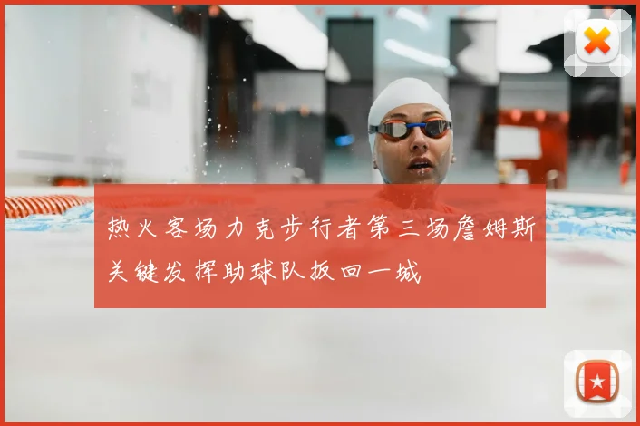 热火客场力克步行者第三场詹姆斯关键发挥助球队扳回一城