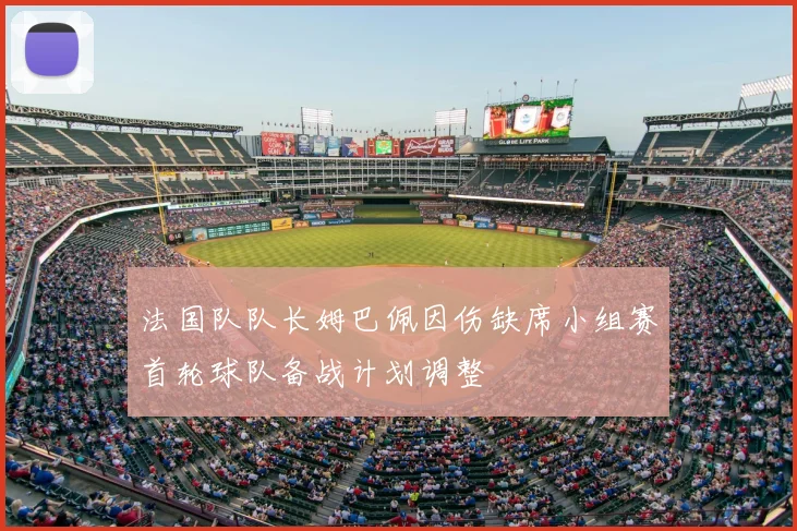 法国队队长姆巴佩因伤缺席小组赛首轮球队备战计划调整