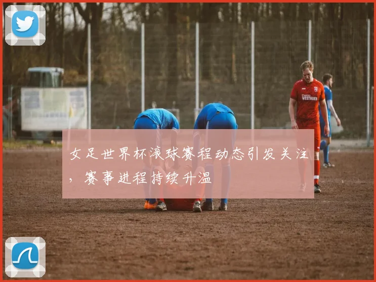 女足世界杯滚球赛程动态引发关注,赛事进程持续升温