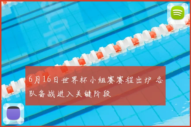 6月16日世界杯小组赛赛程出炉 各队备战进入关键阶段