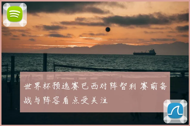 世界杯预选赛巴西对阵智利 赛前备战与阵容看点受关注