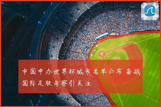 中国申办世界杯城市名单公布 备战国际足联考察引关注