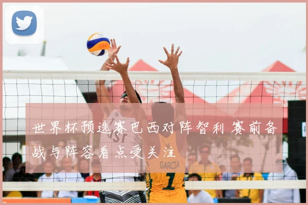 世界杯预选赛巴西对阵智利 赛前备战与阵容看点受关注