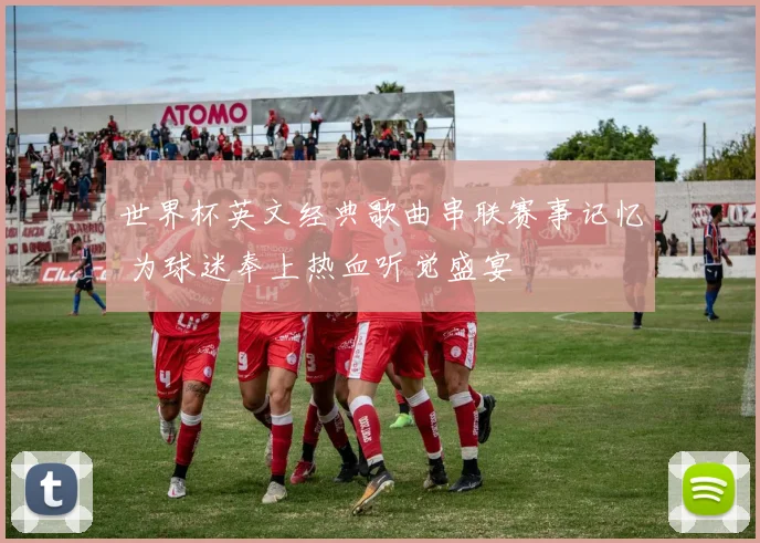 世界杯英文经典歌曲串联赛事记忆 为球迷奉上热血听觉盛宴