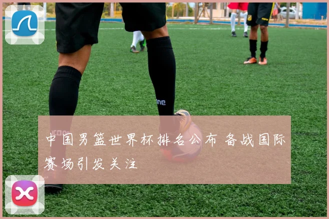 中国男篮世界杯排名公布 备战国际赛场引发关注