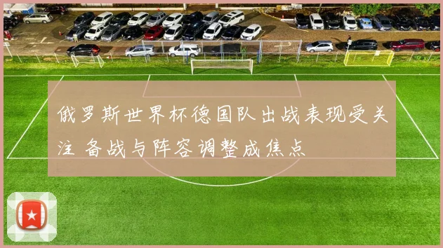俄罗斯世界杯德国队出战表现受关注 备战与阵容调整成焦点